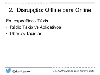 2. Disrupção: Offline para Online 
Ex. específico - Táxis 
• Rádio Táxis vs Aplicativos 
• Uber vs Taxistas 
@ricardoparro LATAM Insurance Tech Summit 2014 
 