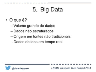 • O que é? 
5. Big Data 
– Volume grande de dados 
– Dados não estruturados 
– Origem em fontes não tradicionais 
– Dados obtidos em tempo real 
@ricardoparro LATAM Insurance Tech Summit 2014 
 