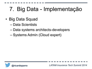 7. Big Data - Implementação 
• Big Data Squad 
– Data Scientists 
– Data systems architects-developers 
– Systems Admin (Cloud expert) 
@ricardoparro LATAM Insurance Tech Summit 2014 
 