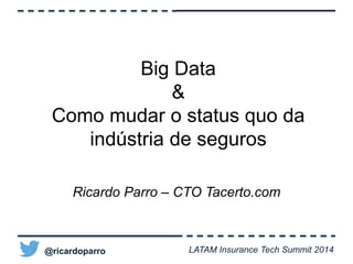 Big Data 
& 
Como mudar o status quo da 
indústria de seguros 
Ricardo Parro – CTO Tacerto.com 
@ricardoparro 
LATAM Insurance Tech Summit 2014 
 