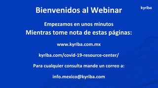 Bienvenidos al Webinar
Empezamos en unos minutos
Mientras tome nota de estas páginas:
www.kyriba.com.mx
kyriba.com/covid-19-resource-center/
Para cualquier consulta mande un correo a:
info.mexico@kyriba.com
 
