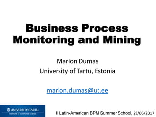 Business Process
Monitoring and Mining
Marlon Dumas
University of Tartu, Estonia
marlon.dumas@ut.ee
II Latin-American BPM Summer School, 28/06/2017
 