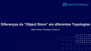 Object Stores Topology Variations
Diferenças da “Object Store” em diferentes Topologias
 