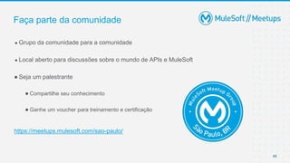 49
● Grupo da comunidade para a comunidade
● Local aberto para discussões sobre o mundo de APIs e MuleSoft
● Seja um palestrante
● Compartilhe seu conhecimento
● Ganhe um voucher para treinamento e certificação
https://meetups.mulesoft.com/sao-paulo/
Faça parte da comunidade
 
