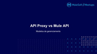 Modelos de gerenciamento
API Proxy vs Mule API
 
