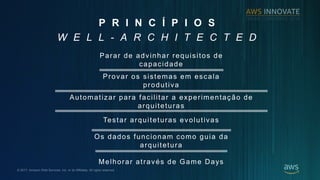 ? 2017, Amazon Web Services, Inc. or its Affiliates. All rights reserved.
P R I N C ? P I O S
W E L L - A R C H I T E C T E D
Parar de advinhar requisitos de
capacidade
Provar os sistemas em escala
produtiva
Automatizar para facilitar a experimenta??o de
arquiteturas
Testar arquiteturas evolutivas
Os dados funcionam como guia da
arquitetura
Melhorar atravs de Game Days
 