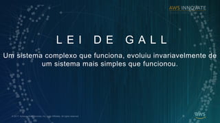 ? 2017, Amazon Web Services, Inc. or its Affiliates. All rights reserved.
Um sistema complexo que funciona, evoluiu invariavelmente de
um sistema mais simples que funcionou.
L E I D E G A L L
 