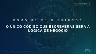? 2017, Amazon Web Services, Inc. or its Affiliates. All rights reserved.
C O M O S E V ? O F U T U R O ?
O ?NICO C?DIGO QUE ESCREVER?S SER? A
L?GICA DE NEG?CIO
 