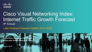 Cisco Visual Networking Index:
Internet Traffic Growth Forecast
Lucas Oloco, Director Service Provider
June 9 2014
9th Annual
Latin America Forecast Update 2013–2018
Andres Maz, Director Technology Policy
 