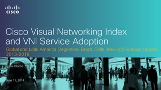 Cisco Visual Networking Index
and VNI Service Adoption
Lucas Olocco
June 11, 2014
Global and Latin America (Argentina, Brazil, Chile, Mexico) Forecast Update
2013–2018
 