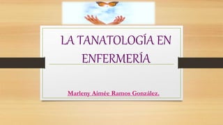 LA TANATOLOGÍA EN
ENFERMERÍA
Marleny Aimée Ramos González.
 