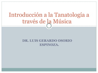 DR. LUIS GERARDO OSORIO  ESPINOZA. Introducción a la Tanatología a través de la Música  