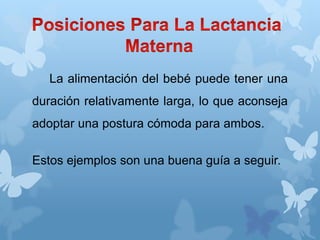 La alimentación del bebé puede tener una
duración relativamente larga, lo que aconseja
adoptar una postura cómoda para ambos.
Estos ejemplos son una buena guía a seguir.
 