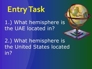 EntryTask
1.) What hemisphere is
the UAE located in?
2.) What hemisphere is
the United States located
in?
 