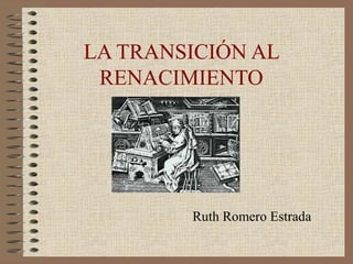 LA TRANSICIÓN AL
 RENACIMIENTO




        Ruth Romero Estrada
 