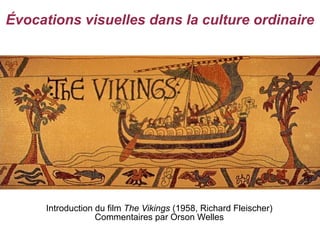 Évocations visuelles dans la culture ordinaire




      Introduction du film The Vikings (1958, Richard Fleischer)
                   Commentaires par Orson Welles
 