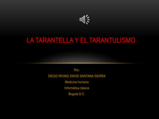 LA TARANTELLA Y EL TARANTULISMO. 
Por: 
DIEGO IRVING DAVID SANTANA SIERRA 
Medicina humana 
Informática básica 
Bogotá D.C. 
 