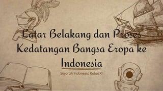 Sejarah Indonesia Kelas XI
Latar Belakang dan Proses
Kedatangan Bangsa Eropa ke
Indonesia
 