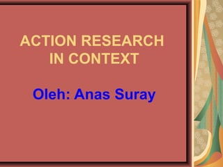 ACTION RESEARCH
IN CONTEXT
Oleh: Anas Suray
 