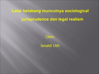 Latar belakang munculnya sociological
jurisprudence dan legal realism
Oleh:
Isnaldi Utih
 