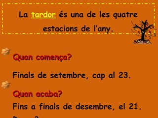 Quan comença? Finals de setembre, cap al 23. Quan acaba? Fins a finals de desembre, el 21. Dura 3 mesos. La  tardor  és una de les quatre estacions de l’any. 