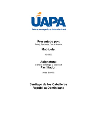 Presentado por:
Randy De Jesús García Acosta
Matricula:
16-6990
Asignatura:
Ciencia, tecnología y sociedad
Facilitador:
Hilda Estrella
Santiago de los Caballeros
República Dominicana
 