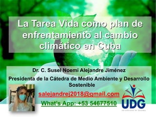 Dr. C. Susel Noemí Alejandre Jiménez
Presidenta de la Cátedra de Medio Ambiente y Desarrollo
Sostenible
salejandrej2018@gmail.com
What’s App: +53 54677510
La Tarea Vida como plan de
enfrentamiento al cambio
climático en Cuba
 