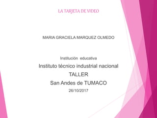 LA TARJETA DE VIDEO
MARIA GRACIELA MARQUEZ OLMEDO
Institución educativa
Instituto técnico industrial nacional
TALLER
San Andes de TUMACO
26/10/2017
 