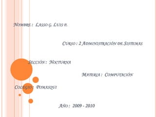 Nombre :  Lasso g. Luis p.                                           Curso : 2 Administración de SistemasSección :  NocturnaMateria :  Computación Colegio :  Pomasqui                                        Año :  2009 - 2010 