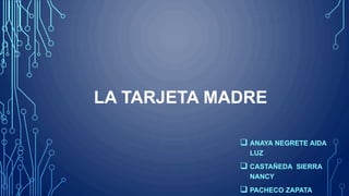 LA TARJETA MADRE 
 ANAYA NEGRETE AIDA 
LUZ 
 CASTAÑEDA SIERRA 
NANCY 
 PACHECO ZAPATA 
 