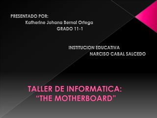 PRESENTADO POR: Katherine Johana Bernal Ortega GRADO 11-1 INSTITUCION EDUCATIVA NARCISO CABAL SALCEDO TALLER DE INFORMATICA: “THE MOTHERBOARD”