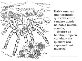 Había una vez 
una tarántula 
que vivía en un 
sendero donde 
no había mucha 
comida, 
- ¡Moriré de 
hambre!- dijo en 
voz...