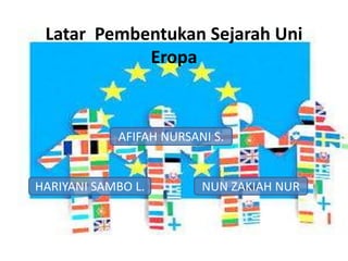 Latar Pembentukan Sejarah Uni
Eropa
AFIFAH NURSANI S.
HARIYANI SAMBO L. NUN ZAKIAH NUR
 