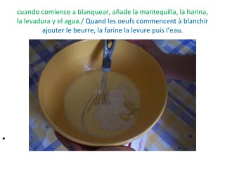 cuando comience a blanquear, añade la mantequilla, la harina, la levadura y el agua./  Quand les oeufs commencent à blanchir ajouter le beurre, la farine la levure puis l’eau. 