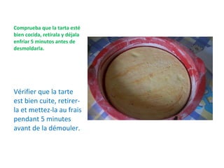 Comprueba que la tarta esté bien cocida, retírala y déjala enfriar 5 minutos antes de desmoldarla. Vérifier que la tarte est bien cuite, retirer- la et mettez-la au frais pendant 5 minutes avant de la démouler. 