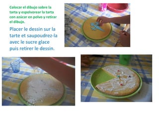 Colocar el dibujo sobre la tarta y espolvorear la tarta con azúcar en polvo y retirar el dibujo. Placer le dessin sur la tarte et saupoudrez-la avec le sucre glace puis retirer le dessin. 