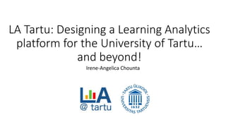 LA Tartu: Designing a Learning Analytics
platform for the University of Tartu…
and beyond!
Irene-Angelica Chounta
 