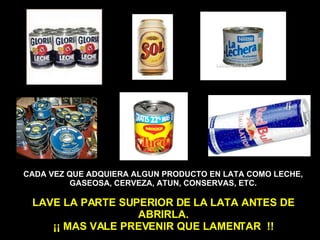 CADA VEZ QUE ADQUIERA ALGUN PRODUCTO EN LATA COMO LECHE, GASEOSA, CERVEZA, ATUN, CONSERVAS, ETC. LAVE LA PARTE SUPERIOR DE LA LATA ANTES DE ABRIRLA. ¡¡ MAS VALE PREVENIR QUE LAMENTAR  !! 