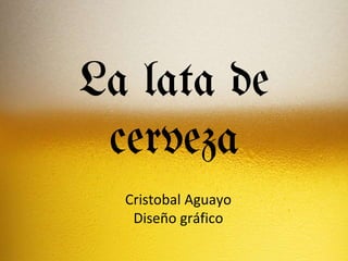 La lata de
cerveza
Cristobal Aguayo
Diseño gráfico
 
