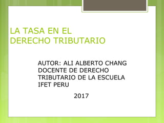 LA TASA EN EL
DERECHO TRIBUTARIO
AUTOR: ALI ALBERTO CHANG
HONORES
DOCENTE DE DERECHO
TRIBUTARIO DE LA ESCUELA
IFET PERU
2017
 