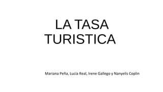 LA TASA
TURISTICA
Mariana Peña, Lucía Real, Irene Gallego y Nanyelis Coplin
 