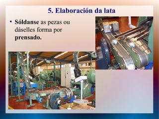 5. Elaboración da lata
●
Sóldanse as pezas ou
dáselles forma por
prensado.
 