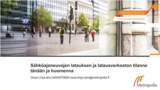 Sähköajoneuvojen latauksen ja latausverkoston tilanne
tänään ja huomenna
Vesa Linja-aho 0404870869 vesa.linja-aho@metropolia.fi
 