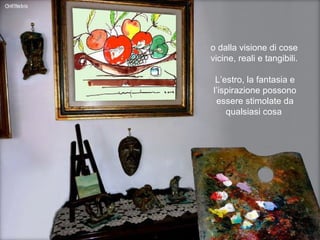 o dalla visione di cose vicine, reali e tangibili. L’estro, la fantasia e l’ispirazione possono essere stimolate da qualsiasi cosa  