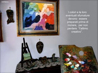 I colori e le loro  eventuali sfumature devono  essere preparati prima di iniziare,  per non perdere  “l’attimo creativo”.  