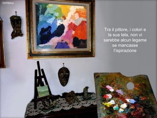 Tra il pittore, i colori e la sua tela, non vi sarebbe alcun legame se mancasse l’ispirazione 