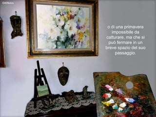 o di una primavera impossibile da catturare, ma che si può fermare in un breve spazio del suo passaggio. 