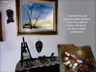 L’ispirazione può nascere dalla carezza lieve di un alito di vento, che porta  con sé un odore  conosciuto; 