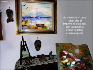 da nostalgie di terre natie, che si imprimono sulla tela con un lamento antico di dolori  ormai rappresi, 