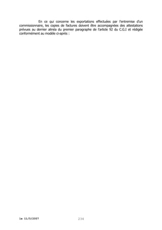 En ce qui concerne les exportations effectuées par l'entremise d'un
commissionnaire, les copies de factures doivent être accompagnées des attestations
prévues au dernier alinéa du premier paragraphe de l'article 92 du C.G.I et rédigée
conformément au modèle ci-après :

le 11/5/2007

234

 